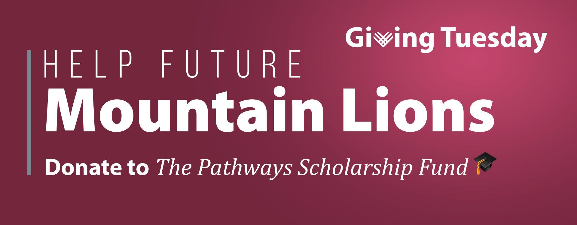 Giving Tuesday. Help Future Mountain Lions. Donate to The Pathways Scholarship Fund.